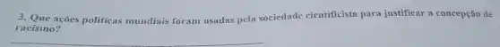 3.Que acoes politicas mundiais foram usadas pela sociedade cientificista para justificar a concepção de
racismo?
__