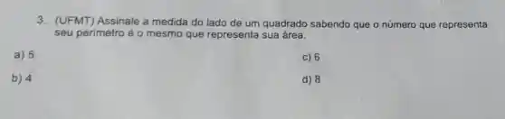 3.(UFMT) Assinale a medida do lado de um quadrado sabendo que o número que representa
seu perímetro é o mesmo que representa sua área.
a) 5
c) 6
b) 4
d) 8