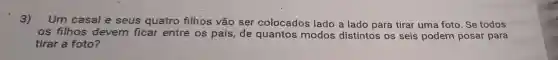 3)
Um casal e seus quatro filhos vão ser colocados lado a lado para tirar uma foto. Se todos
os filhos devem ficar entre os pais de quantos modos distintos os seis podem posar para
tirar a foto?