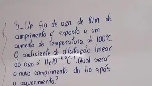 3-Um fio de aso de 10 mathrm(~m) de comprimento é exposto a um aumento de temperatura de 100^circ mathrm(C) . 0 coeficiente de dilata são linear do aso é 11 times 10^-60 mathrm(C)^-1 . Qual sera 0 novo comprimento do fio após 0 aquecimento?