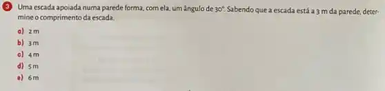 3
Uma escada apoiada numa parede forma, com ela um ângulo de 30^circ . Sabendo que a escada está a 3 m da parede, deter-
mine o comprimento da escada.
a) 2m
b) 3m
c) 4m
d) 5m
e) 6m