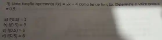 3)Uma função apresenta f(x)=2x+4 como lei de função . Determine o valor para x
=0.5
a) f(0,5)=1
b) f(0,5)=3
c) f(0,5)=5
d) f(0,5)=6