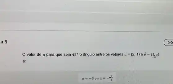 a 3
valor de a para que seja 45^circ o ângulo entre os vetores overrightarrow (u)=(2,1) e overrightarrow (v)=(1,a)
a=-3oua=-(1)/(3)