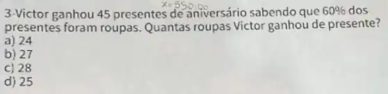 3-Victor ganhou 45 presentes
x=550,00
aniversário sabendo que 60%  dos
presentes foram roupas. Quantas roupas Victor ganhou de presente?
a) 24
b) 27
C) 28
d) 25