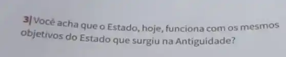 3|Você acha que o Estado, hoje, funciona com os mesmos
objetivos do Estado que surgiu na Antiguidade?