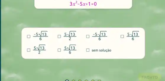 3x^2-5x+1=0
(-5+sqrt (13))/(6)
(5-sqrt (13))/(2)
(-5-sqrt (13))/(6)
(5-sqrt (13))/(6)
(5+sqrt (13))/(2)
(5+sqrt (13))/(6) generation
sem solução