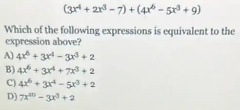 (3x^4+2x^3-7)+(4x^6-5x^3+9)
Which of the following expressions is equivalent to the
expression above?
4x^6+3x^4-3x^3+2
4x^6+3x^4+7x^3+2
4x^6+3x^4-5x^3+2
D) 7x^10-3x^3+2