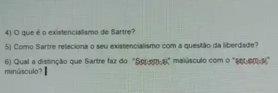 4) 0 que é o existencialismo de Sartre?
5) Como Sartre relaciona o seu existencialismo com a questão da liberdade?
6) Qual a distinção que Sartre faz do "Set-RD-8"," maiúsculo com o "seceaxi"
minúsculo?