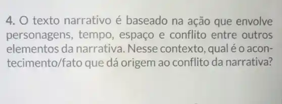 4. 0 texto narrativo é baseado na ação que envolve
personage ns, tempo, espaço e conflito entre outros
elementos da narrativa. Nesse contexto, qual é o acon-
tecimento/fato que dá origem ao conflito da narrativa?