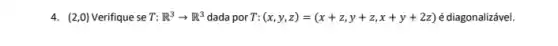 4. (2,0) Verifique seT: R^3arrow R^3 dada por T:(x,y,z)=(x+z,y+z,x+y+2z) é diagonalizável.