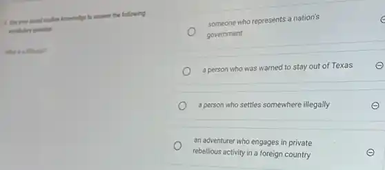 4 Our your ancial studies knowledge to answer the following
incabulary question
What is a fillbuster?
someone who represents a nation's	e
government
a person who was warned to stay out of Texas
a person who settles somewhere illegally
an adventurer who engages in private
rebellious activity in a foreign country