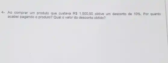 4- Ao comprar um produto que custava R 1.500,00 obtive um desconto de 10%  Por quanto
acabei pagando o produto? Qual o valor do desconto obtido?