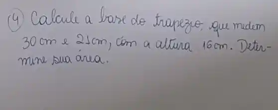 (4) Calcule a base do trapezio que medem 30 mathrm(~cm) e 21 mathrm(~cm) , com a altura 16 mathrm(~cm) . Determine sua área.