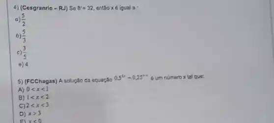 4) (Cesgranrio-RJ) So 8=32 entǎo xé lgual a
a) (5)/(2)
b) (5)/(3)
c) (3)/(5)
e)
5) (FCChagas) A solução da equação
0,5^2x=0,25^2x 6 um numerox tal que:
A) 0lt xlt 1
B) 1lt xlt 2
2lt xlt 3
D) xgt 3
xlt 0