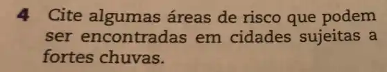 4 Cite alguma s áreas de risco que podem
ser en contradas em cidades sujeitas a
fortes chuvas.