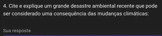 4. Cite e explique um grande desastre ambiental recente que pode
ser considerado uma consequênc ia das mudanças climáticas:
Sua resposta