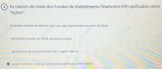 (4) As classes de cotas dos Fundos de Investimento Financeiro (FIF) tipificados como
"Ações":
só podem investir no exterior caso isso seja mencionado no nome da classe.
não podem investir em BDRs não patrocinados.
apresentam-se exclusivamente sob o regime aberto.
C podem comprar cotas de outras classes tipificadas como "Ações".