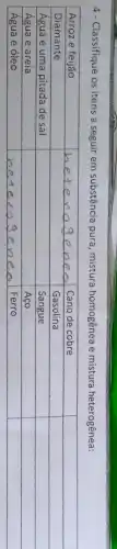 4 - Classifique os itens a seguir em substância pura, mistura homogênea e mistura heterogênea:

 Arroz e feijão & heterogeneo & Cano de cobre & 
 Diamante & Gasolina & 
 Água e uma pitada de sal & & Sangue & 
 Água e areia & Aço & 
 Água e óleo & heterogenea & Ferro &