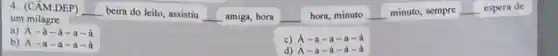 4. (CÂM.DEP) __ beira do leito, assistiu
__ amiga, hora um milagre.
hora, minuto __ minuto, sempre __ espera de
a) A-a-a-a-d
c) A-a-a-a-a
d) A-a -d-d-d
b) A-a -a-a-d