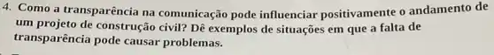 4. Como a transparência na comunicação pode influenciar positivamente o andamento de
um projeto de construção civil? Dê exemplos de situações em que a falta de
transparência pode causar problemas.