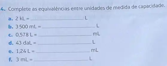 4. Complete as equivalências entre unidades de medida de capacidade.
a. 2kL=
b 3500mL=
C. 0,578L=
d. 43daL=
e. 1,24L=
f. 3mL=