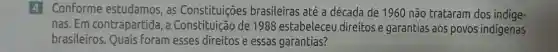 4 Conforme estudamos, as Constituições brasileiras até a década de 1960 não trataram dos indige-
nas. Em contrapartida ,a Constituição de 1988 estabeleceu direitos e garantias aos povos indigenas
brasileiros Quais Foram esses direitose essas garantias?