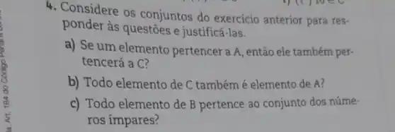 4. Considere os conjuntos do exercício anterior para res-
ponder às questōes e justificá-las.
a) Se um elemento pertencer a A, então ele também per-
tencerá a C?
b) Todo elemento de C também é elemento de A?
c) Todo elemento de B pertence ao conjunto dos núme-
ros ímpares?