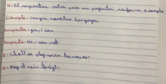 4- Dé respastas certas para as perguntas confarme o exempl
Cemplo - can yau rpartira languages
Resparta = yus, 1 can
Resparta - No, 1 con not
A-shall we play racer tomorrou?
B-May it rain tonigt.