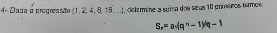 4- Dada a progressão (1,2,4,8,16,ldots )
determine a soma dos seus 10 primeiros termos:
S_(n)=a_(1)(q^n-1)/q-1