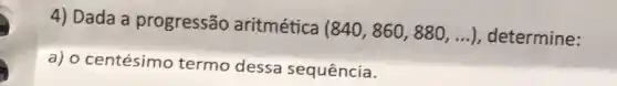 4) Dada a progressão aritmética
(840,860,880,ldots ) determine:
a) o centésimo termo dessa sequência.