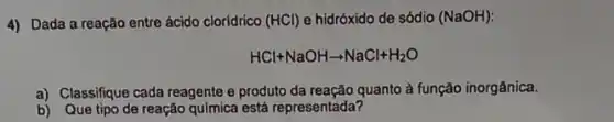 4) Dada a reação entre ácido cloridrico (HCl)e hidróxido de sódio (NaOH)
HCl+NaOHarrow NaCl+H_(2)O
a) Classifique cada reagente e produto da reação quanto à função inorgânica.