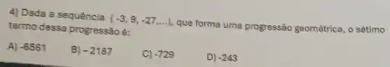 4) Dada a sequência (-3,9,-27,ldots ) que forma uma progressão geométrica, o sétimo
termo dessa progressão é:
A) -6561
B) -2187
C) -729
D) -243