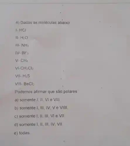 4) Dadas as moléculas abaixo:
VIII-BeCl_(2)
Podemos afirmar que são polares:
a) somente I, II vie VIII
b) somente I, III , IV,V e VIIIII
c) somente I, II , III,VI e VII
d) somente I, II , III, IV, VII.
e) todas.