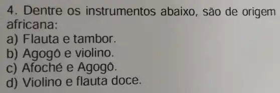 4 . Dentre os instrument os abaixo , são de origem
africana:
a) Flauta e tambor.
b) A gogô e violino.
c) Afoché e Agogô.
d)Violino e flauta doce.