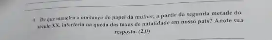 4. Deque maneira a mudança do papel da mulher, a partir da segunda metade do
século XX, interferiu na queda das taxas de natalidade em nosso país? Anote sua
resposta. (2,0)