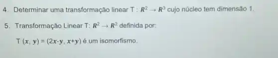 4. Determinar uma transformação linear T: R^2arrow R^3 cujo núcleo tem dimensão 1.
5. Transformação Linear T: R^2arrow R^2 definida por:
T(x,y)=(2x-y,x+y) é um isomorfismo.