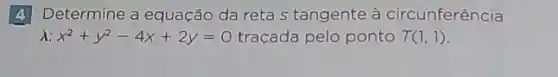 4 Determine a equação da reta s tangente à circunferência
a: x^2+y^2-4x+2y=0 traçada pelo ponto T(1,1)