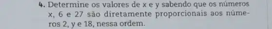 4. Determine os valores de x e y sabendo que os números
x,6e27 são diretamente proporcionais aos núme-
ros 2, ye 18, nessa ordem.