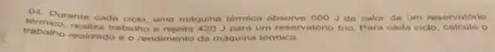 (4) Durante cada ciclo uma máquina térmica absorve 500 Jde calor de um reservatório
trabalho realizado e o rendimento da máquina térmica.
realiza trabalho e J para um reservatório frio. Para cada ciclo o