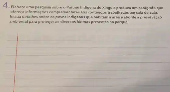 4. Elabore uma sobre o Indígena do Xingue produza um parágrafo que
ofereça informações complementare s aos conteúdos trabalhados em sala de aula.
Inclua detalhes sobre os povos indigenas que habitam a área e aborde a preservação
ambiental para proteger os diversos biomas presentes no parque.