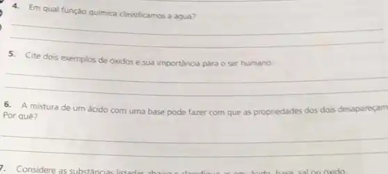 4. Em qual função quimica classificamos a água?
__
5. Cite dois exemplos de óxidos e sua importância para o ser humano.
__
Por quê?
mistura de um ácido com uma base pode fazer com que as propriedades dos dois desapareçam
__