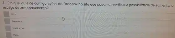 4 - Em qual guia de configuraçoes do Dropbox no site que podemos verificar a possibilidade de aumentar o
espaco de armazenamento?
Geral.
Segurança
Notificaçōes.