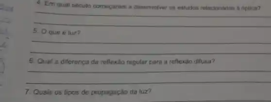 4. Em qual século começaram a desenvolver os estudos relacionados a optica?
__
5. Oque é luz?
__
6. Qual a diferença da reflexão regular para a reflexão difusa?
__
7. Quais os tipos de propagação da luz?