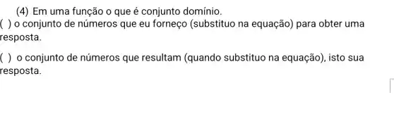 (4) Em uma função o que é conjunto domínio.
() o conjunto de números que eu forneço (substituo na equação) para obter uma
resposta.
() o conjunto de números que resultam (quando substituo na equação), isto sua
resposta.