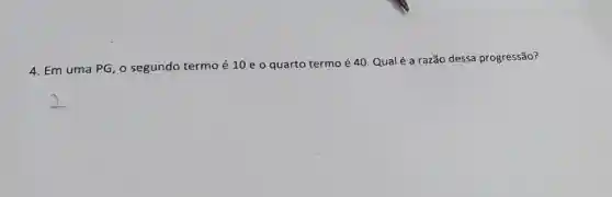 4. Em uma PG , o segundo termo é 10 e o quarto termo é 40. Qual é a razão dessa progressão?