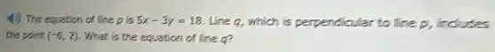 4) The equation of line p is 5x-3y=18 Line q, which is perpendicular to line D. indudes
the point (-6,2) . What is the equation of line q?