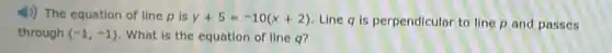 4) The equation of line p is y+5=-10(x+2) Line q is perpendicular to line p and passes
through (-1,-1) What is the equation of line q?