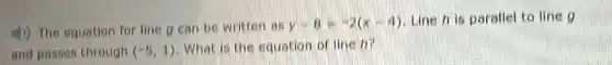 4) The equation for line a can be written as
y-8=-2(x-4)
Line h is parallel to line o
and passes through (-5,1)
What is the equation of line h?