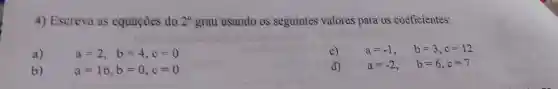 4) Escreva as equaçōes do 2^circ  grau usando os seguintes valores para os coeficientes:
a)
a=2, b=4,c=0
b)
a=16,b=0,c=0
c) a=-1, b=3,c=12
d) a=-2, b=6,c=7