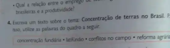 4. Escreva um texto sobre o tema: Concentração de terras no Brasil. P
isso, utilize as palavras do quadro a seguir.
concentração fundiária latifundio conflitos no campo reforma agrára